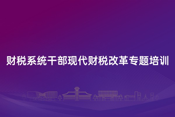 财税系统干部现代财税改革专题培训